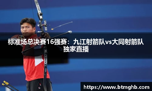 标准场总决赛16强赛：九江射箭队vs大同射箭队独家直播