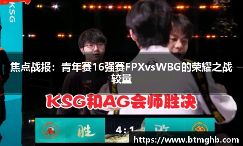 焦点战报：青年赛16强赛FPXvsWBG的荣耀之战较量