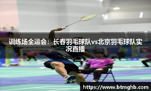 训练场全运会：长春羽毛球队vs北京羽毛球队实况直播