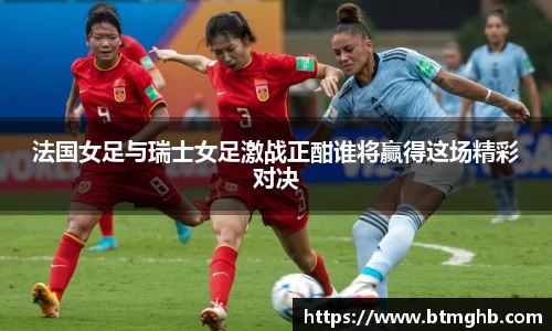 法国女足与瑞士女足激战正酣谁将赢得这场精彩对决