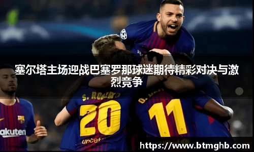 塞尔塔主场迎战巴塞罗那球迷期待精彩对决与激烈竞争