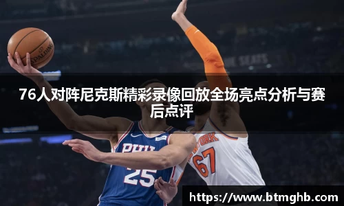 76人对阵尼克斯精彩录像回放全场亮点分析与赛后点评