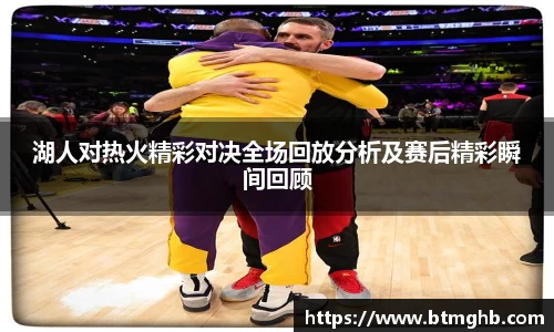 湖人对热火精彩对决全场回放分析及赛后精彩瞬间回顾